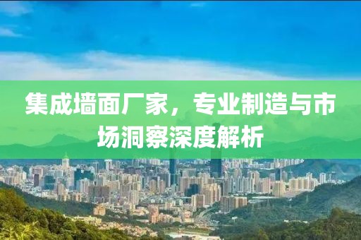 集成墙面厂家，专业制造与市场洞察深度解析