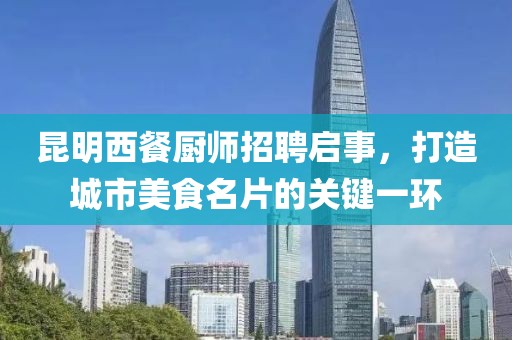 昆明西餐厨师招聘启事，打造城市美食名片的关键一环
