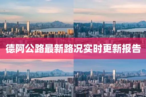 德阿公路最新路况实时更新报告