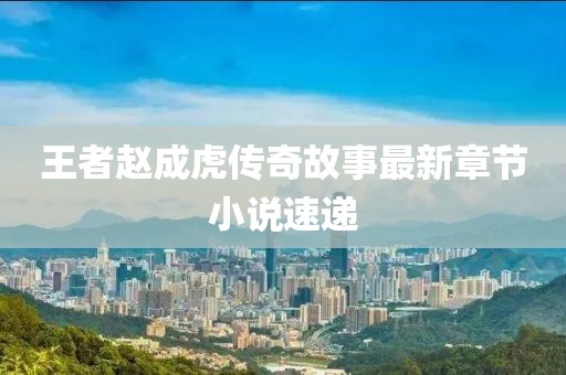 王者赵成虎传奇故事最新章节小说速递