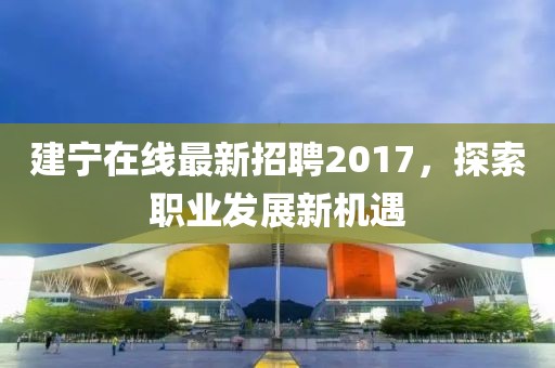 建宁在线最新招聘2017，探索职业发展新机遇