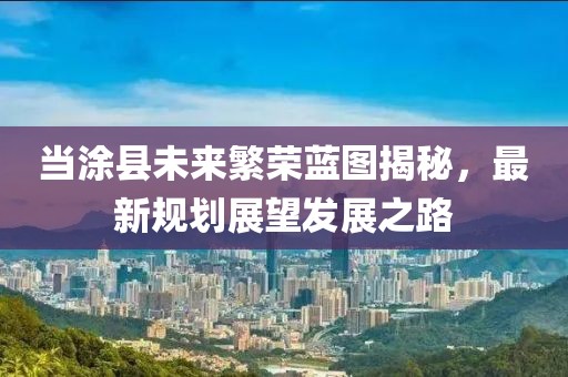 当涂县未来繁荣蓝图揭秘，最新规划展望发展之路