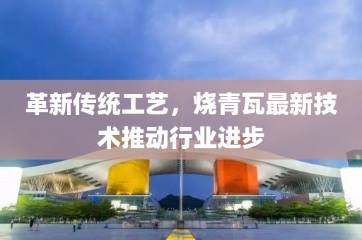 革新传统工艺，烧青瓦最新技术推动行业进步
