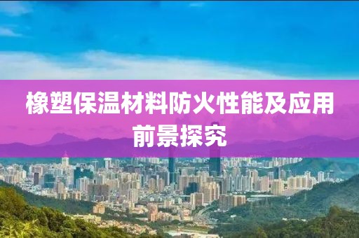 橡塑保温材料防火性能及应用前景探究