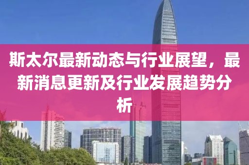 斯太尔最新动态与行业展望，最新消息更新及行业发展趋势分析