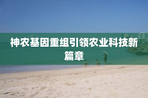 神农基因重组引领农业科技新篇章