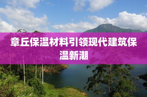 章丘保温材料引领现代建筑保温新潮