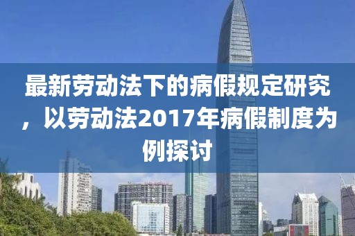 最新劳动法下的病假规定研究，以劳动法2017年病假制度为例探讨