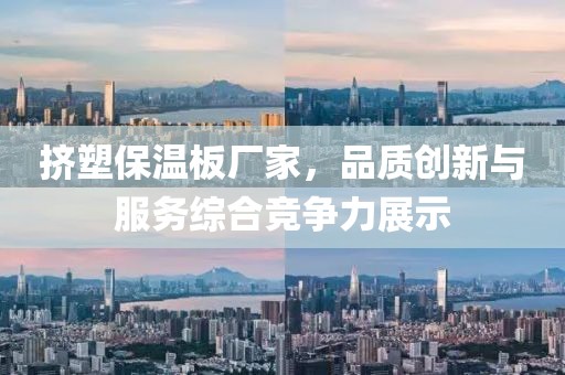 挤塑保温板厂家，品质创新与服务综合竞争力展示