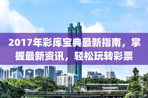 2017年彩库宝典最新指南，掌握最新资讯，轻松玩转彩票