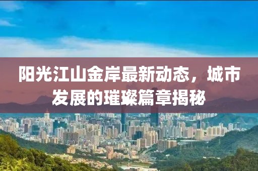阳光江山金岸最新动态，城市发展的璀璨篇章揭秘