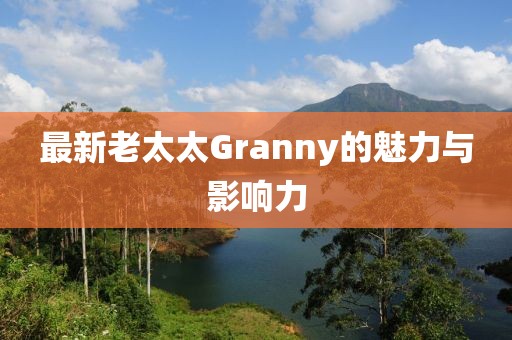 最新老太太Granny的魅力与影响力
