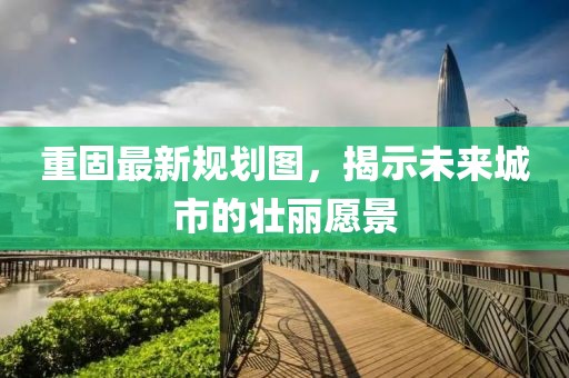 重固最新规划图，揭示未来城市的壮丽愿景
