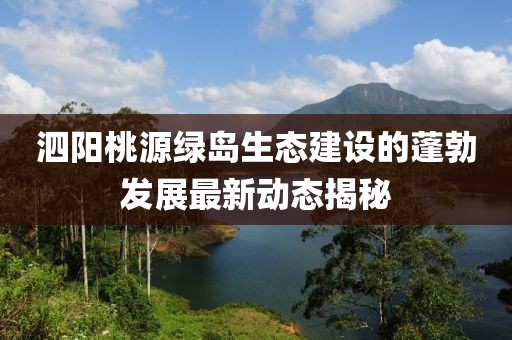 泗阳桃源绿岛生态建设的蓬勃发展最新动态揭秘