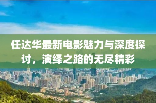 任达华最新电影魅力与深度探讨，演绎之路的无尽精彩