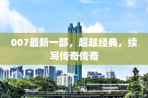 007最新一部，超越经典，续写传奇传奇