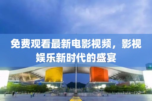 免费观看最新电影视频，影视娱乐新时代的盛宴