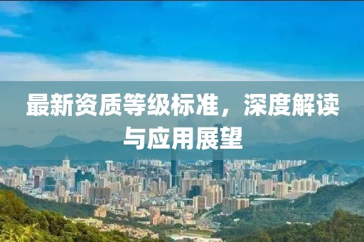 最新资质等级标准，深度解读与应用展望