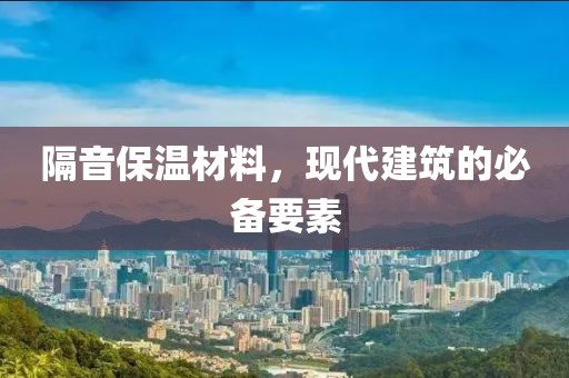 隔音保温材料，现代建筑的必备要素
