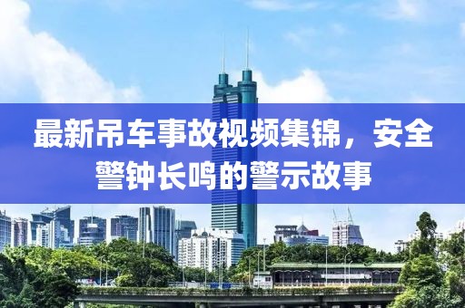 最新吊车事故视频集锦，安全警钟长鸣的警示故事