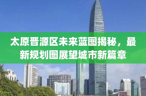 太原晋源区未来蓝图揭秘，最新规划图展望城市新篇章