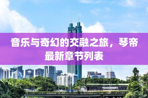 音乐与奇幻的交融之旅，琴帝最新章节列表