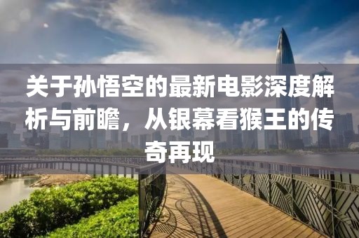 关于孙悟空的最新电影深度解析与前瞻，从银幕看猴王的传奇再现
