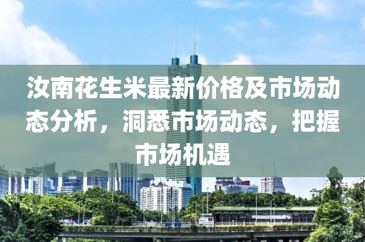 汝南花生米最新价格及市场动态分析，洞悉市场动态，把握市场机遇
