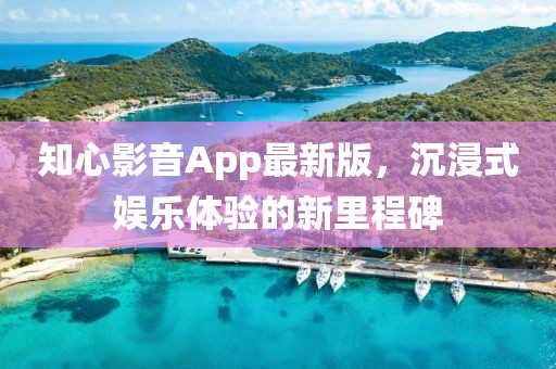 知心影音App最新版，沉浸式娱乐体验的新里程碑