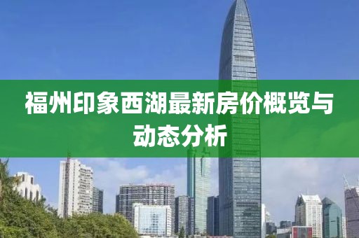福州印象西湖最新房价概览与动态分析