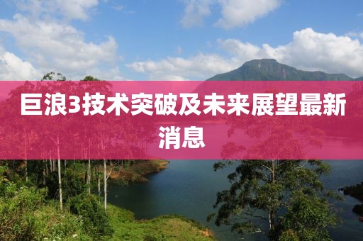 巨浪3技术突破及未来展望最新消息