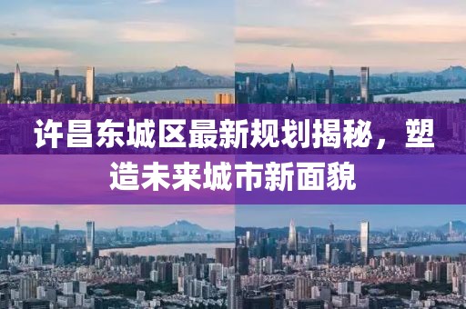 许昌东城区最新规划揭秘，塑造未来城市新面貌