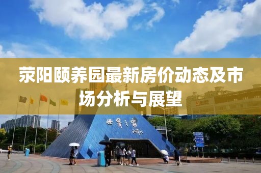 荥阳颐养园最新房价动态及市场分析与展望