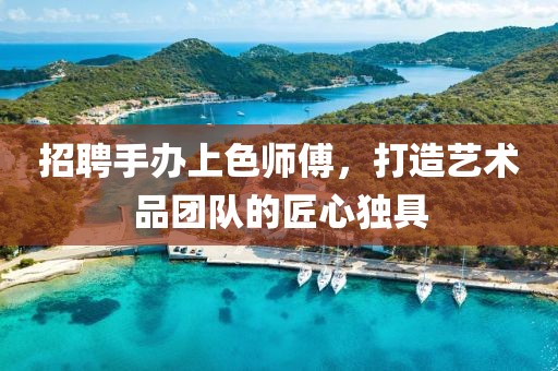 招聘手办上色师傅，打造艺术品团队的匠心独具