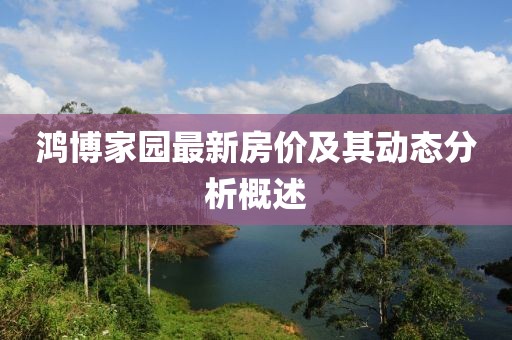 鸿博家园最新房价及其动态分析概述