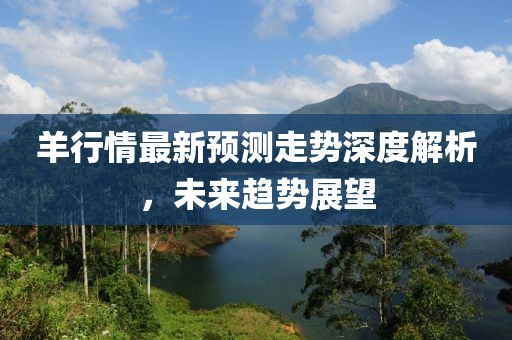 羊行情最新预测走势深度解析，未来趋势展望
