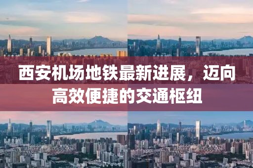 西安机场地铁最新进展，迈向高效便捷的交通枢纽