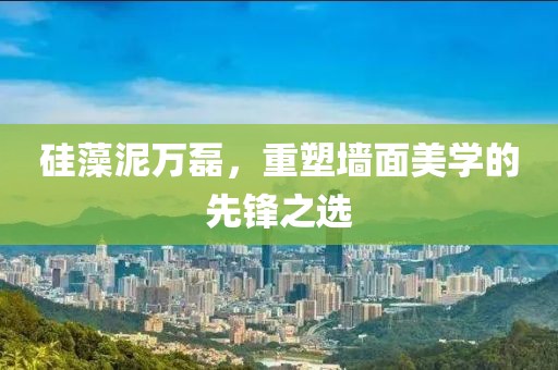 硅藻泥万磊，重塑墙面美学的先锋之选