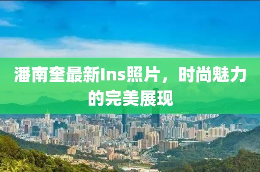 潘南奎最新Ins照片，时尚魅力的完美展现