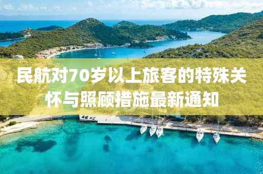 民航对70岁以上旅客的特殊关怀与照顾措施最新通知