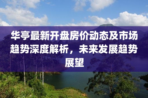 华亭最新开盘房价动态及市场趋势深度解析，未来发展趋势展望
