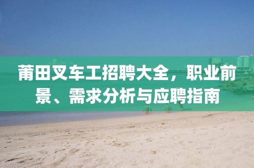 莆田叉车工招聘大全，职业前景、需求分析与应聘指南