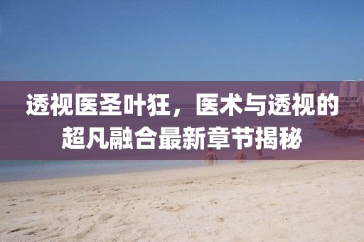 透视医圣叶狂，医术与透视的超凡融合最新章节揭秘