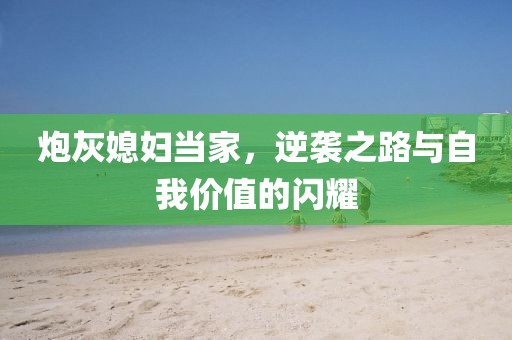 炮灰媳妇当家，逆袭之路与自我价值的闪耀