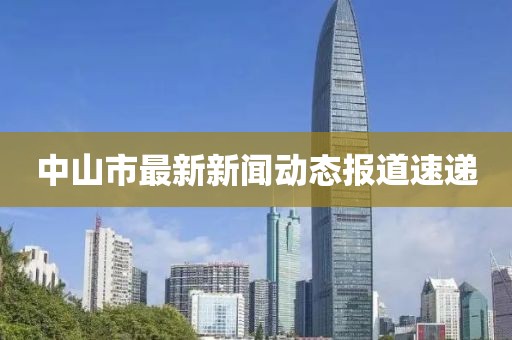 中山市最新新闻动态报道速递