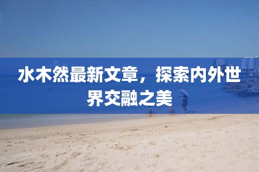 水木然最新文章，探索内外世界交融之美