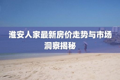 淮安人家最新房价走势与市场洞察揭秘