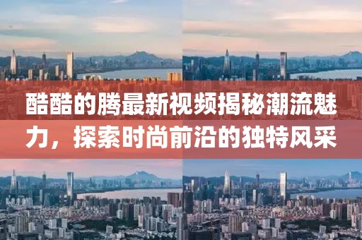 酷酷的腾最新视频揭秘潮流魅力，探索时尚前沿的独特风采