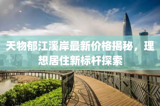 天物郁江溪岸最新价格揭秘，理想居住新标杆探索