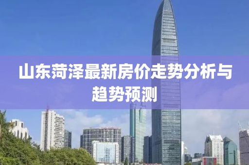 山东菏泽最新房价走势分析与趋势预测
